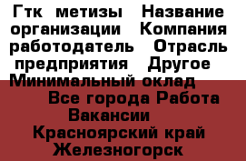 Гтк «метизы › Название организации ­ Компания-работодатель › Отрасль предприятия ­ Другое › Минимальный оклад ­ 25 000 - Все города Работа » Вакансии   . Красноярский край,Железногорск г.